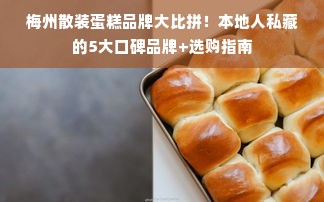 梅州散装蛋糕品牌大比拼！本地人私藏的5大口碑品牌+选购指南