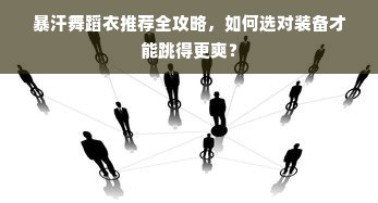 暴汗舞蹈衣推荐全攻略，如何选对装备才能跳得更爽？