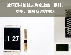 冰箱印花板材选购全攻略，品牌、类型、价格及选购技巧