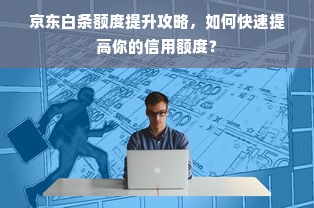 京东白条额度提升攻略，如何快速提高你的信用额度？