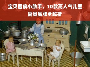 宝贝厨房小助手，10款高人气儿童厨具品牌全解析