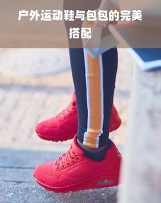 户外运动鞋与包包的完美搭配