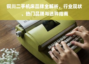 铜川二手机床品牌全解析，行业现状、热门品牌与选购指南