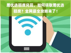 鹿优选额度兑现，如何领取鹿优选额度？全网最全攻略来了！