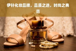 伊针化妆品牌，品质之选，时尚之典范