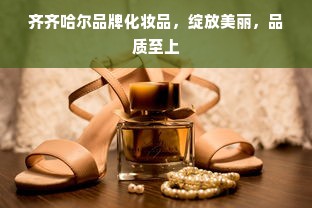齐齐哈尔品牌化妆品，绽放美丽，品质至上