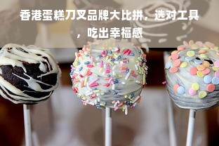 香港蛋糕刀叉品牌大比拼，选对工具，吃出幸福感