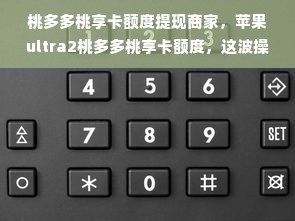 桃多多桃享卡额度提现商家，苹果ultra2桃多多桃享卡额度，这波操作你了解吗？