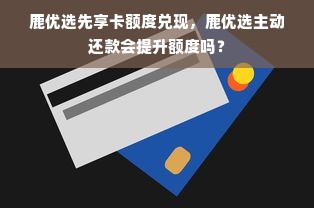 鹿优选先享卡额度兑现，鹿优选主动还款会提升额度吗？