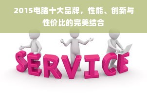 2015电脑十大品牌，性能、创新与性价比的完美结合