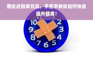 鹿优选额度兑现，手把手教你如何快速提升额度！