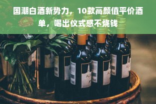 国潮白酒新势力，10款高颜值平价酒单，喝出仪式感不烧钱