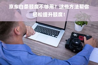 京东白条额度不够用？这些方法帮你轻松提升额度！