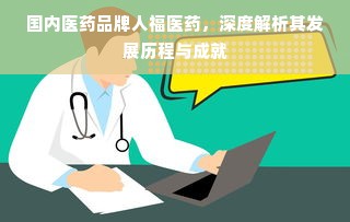 国内医药品牌人福医药，深度解析其发展历程与成就