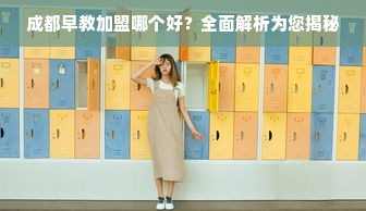 成都早教加盟哪个好？全面解析为您揭秘
