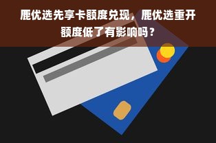 鹿优选先享卡额度兑现，鹿优选重开额度低了有影响吗？