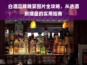 白酒品牌晚宴图片全攻略，从选酒到摆盘的实用指南