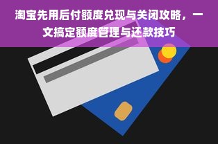 淘宝先用后付额度兑现与关闭攻略，一文搞定额度管理与还款技巧