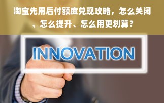 淘宝先用后付额度兑现攻略，怎么关闭、怎么提升、怎么用更划算？