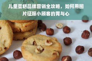 儿童蛋糕品牌营销全攻略，如何用图片征服小顾客的胃与心