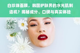 白珍珠面膜，韩国护肤界的水光肌制造机？揭秘成分、口碑与真实体验