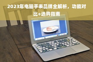 2023年电脑手表品牌全解析，功能对比+选购指南