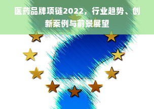 医药品牌项链2022，行业趋势、创新案例与前景展望