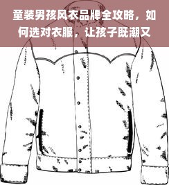 童装男孩风衣品牌全攻略，如何选对衣服，让孩子既潮又暖？