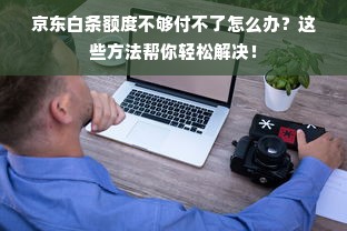 京东白条额度不够付不了怎么办？这些方法帮你轻松解决！