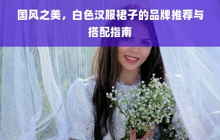 国风之美，白色汉服裙子的品牌推荐与搭配指南