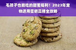 毛孩子也能吃的甜蜜福利！2023年宠物适用蛋糕品牌全攻略