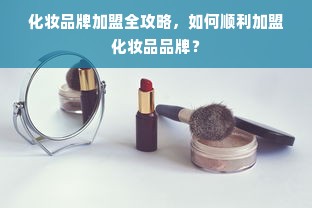化妆品牌加盟全攻略，如何顺利加盟化妆品品牌？