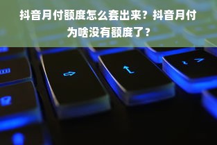 抖音月付额度怎么套出来？抖音月付为啥没有额度了？
