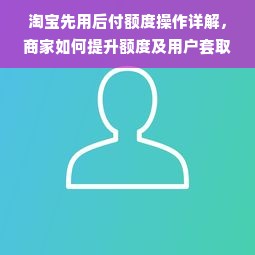 淘宝先用后付额度操作详解，商家如何提升额度及用户套取策略