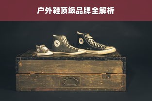 户外鞋顶级品牌全解析