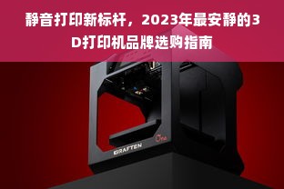 静音打印新标杆，2023年最安静的3D打印机品牌选购指南