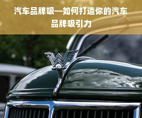 汽车品牌吸—如何打造你的汽车品牌吸引力