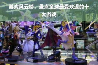 游戏风云榜，盘点全球最受欢迎的十大游戏