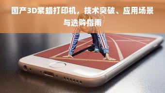 国产3D紫蜡打印机，技术突破、应用场景与选购指南