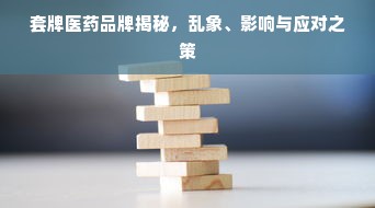 套牌医药品牌揭秘，乱象、影响与应对之策