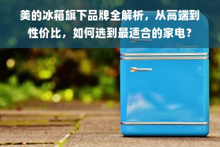 美的冰箱旗下品牌全解析，从高端到性价比，如何选到最适合的家电？