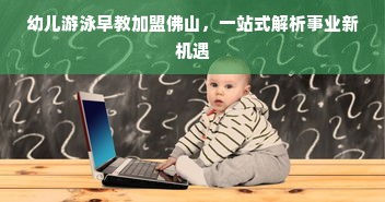 幼儿游泳早教加盟佛山，一站式解析事业新机遇