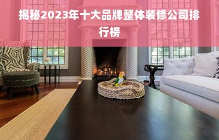 揭秘2023年十大品牌整体装修公司排行榜