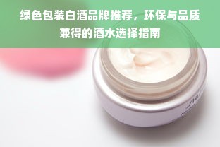 绿色包装白酒品牌推荐，环保与品质兼得的酒水选择指南