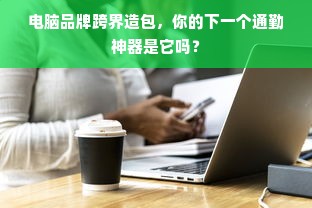 电脑品牌跨界造包，你的下一个通勤神器是它吗？