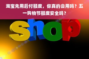 淘宝先用后付额度，你真的会用吗？五一购物节额度安全吗？