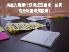 淘宝先用后付额度提现商家，如何高效利用专用额度？