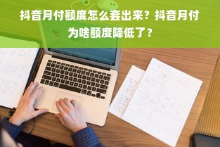 抖音月付额度怎么套出来？抖音月付为啥额度降低了？