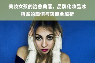 美妆女孩的治愈角落，品牌化妆品冰箱贴的颜值与功能全解析