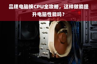 品牌电脑换CPU全攻略，这样做能提升电脑性能吗？